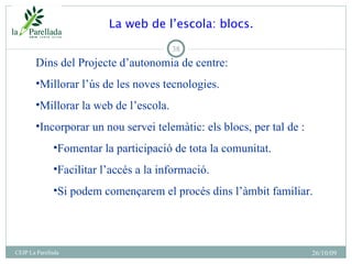 La web de l’escola: blocs. 26/10/09 CEIP La Parellada <ul><li>Dins del Projecte d’autonomia de centre: </li></ul><ul><li>M...