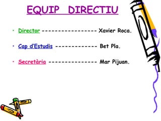 EQUIP  DIRECTIU Director   -----------------   Xavier Roca. Cap d’Estudis  ------------- Bet Pla. Secretària  --------------- Mar Pijuan. 