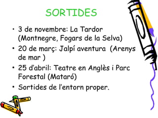 SORTIDES 3 de novembre: La Tardor (Montnegre, Fogars de la Selva) 20 de març: Jalpí aventura  (Arenys de mar ) 25 d’abril: Teatre en Anglès i Parc Forestal (Mataró) Sortides de l’entorn proper. 
