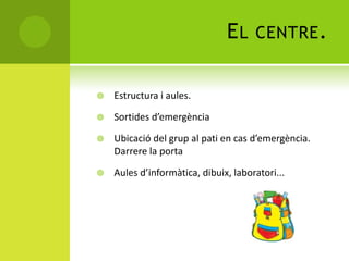 EL CENTRE.
 Estructura i aules.
 Sortides d’emergència
 Ubicació del grup al pati en cas d’emergència.
Darrere la porta
 Aules d’informàtica, dibuix, laboratori...
 