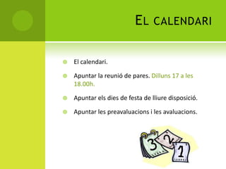EL CALENDARI
 El calendari.
 Apuntar la reunió de pares. Dilluns 17 a les
18.00h.
 Apuntar els dies de festa de lliure disposició.
 Apuntar les preavaluacions i les avaluacions.
 
