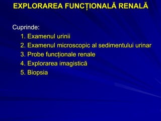 EXPLORAREA FUNCȚIONALĂ RENALĂ
Cuprinde:
1. Examenul urinii
2. Examenul microscopic al sedimentului urinar
3. Probe funcționale renale
4. Explorarea imagistică
5. Biopsia
 