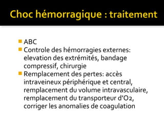  ABC
 Controle des hémorragies externes:
elevation des extrémités, bandage
compressif, chirurgie
 Remplacement des pertes: accès
intraveineux périphérique et central,
remplacement du volume intravasculaire,
remplacement du transporteur d’O2,
corriger les anomalies de coagulation
 