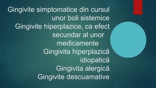 Gingivite simptomatice din cursul
unor boli sistemice
Gingivite hiperplazice, ca efect
secundar al unor
medicamente
Gingivita hiperplazică
idiopatică
Gingivita alergică
Gingivite descuamative
 