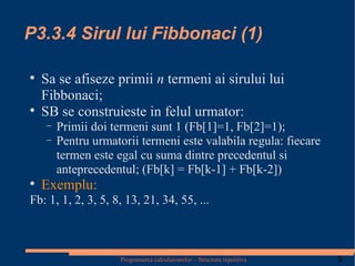 P3.3.4 Sirul lui Fibbonaci (1) Sa se afiseze primii  n  termeni ai sirului lui Fibbonaci; SB se construieste in felul urmator: Primii doi termeni sunt 1 (Fb[1]=1, Fb[2]=1); Pentru urmatorii termeni este valabila regula: fiecare termen este egal cu suma dintre precedentul si anteprecedentul; (Fb[k] = Fb[k-1] + Fb[k-2]) Exemplu: Fb: 1, 1, 2, 3, 5, 8, 13, 21, 34, 55, ... 