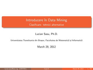 Introducere în Data Mining
Clasiﬁcare: tehnici alternative
Lucian Sasu, Ph.D.
Universitatea Transilvania din Braşov, Facultatea de Matematică şi Informatică
April 29, 2014
lucian.sasu@ieee.org (UNITBV) Curs 5 April 29, 2014 1 / 78
 