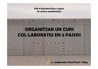 CoP d’activitat física i esport
als centres penitenciaris
e- moderador: Oriol Parés i Roig
ORGANITZAR UN CURS
COL·LABORATIU EN 5 PASSOS
 