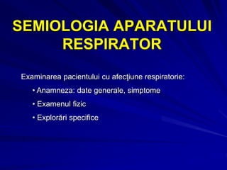 SEMIOLOGIA APARATULUI
RESPIRATOR
Examinarea pacientului cu afecţiune respiratorie:
• Anamneza: date generale, simptome
• Examenul fizic
• Explorări specifice
 