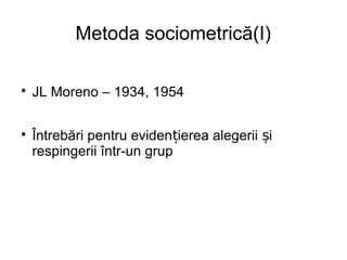 Metoda sociometrică(I)

JL Moreno – 1934, 1954

Întrebări pentru eviden ierea alegerii iț ș
respingerii într-un grup
 