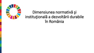 Dimensiunea normativă şi
instituţională a dezvoltării durabile
în România
 