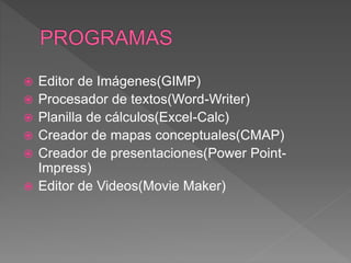  Editor de Imágenes(GIMP)
 Procesador de textos(Word-Writer)
 Planilla de cálculos(Excel-Calc)
 Creador de mapas conceptuales(CMAP)
 Creador de presentaciones(Power Point-
Impress)
 Editor de Videos(Movie Maker)
 