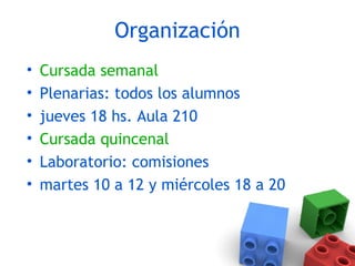 Organización
• Cursada semanal
• Plenarias: todos los alumnos
• jueves 18 hs. Aula 210
• Cursada quincenal
• Laboratorio: comisiones
• martes 10 a 12 y miércoles 18 a 20
 