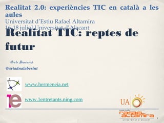 1
Oreto Doménech
@ariadnalaberint
Realitat TIC: reptes de
futur
Realitat 2.0: experiències TIC en català a les
aules
Universitat d’Estiu Rafael Altamira
16-18 juliol Universitat d’Alacant
www.1entretants.ning.com
www.hermeneia.net
 