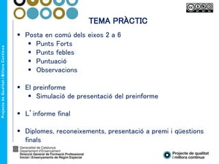 TEMA PRÀCTIC
 Posta en comú dels eixos 2 a 6
 Punts Forts
 Punts febles
 Puntuació
 Observacions
 El preinforme
 Simulació de presentació del preinforme
 L’informe final
 Diplomes, reconeixements, presentació a premi i qüestions
finals
 