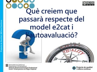 Què creiem que
passarà respecte del
model e2cat i
l'autoavaluació?
 
