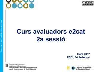 Curs avaluadors e2cat
2a sessió
Curs 2017
ESCI, 14 de febrer
 