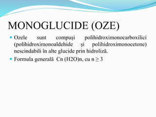 MONOGLUCIDE (OZE)
 Ozele sunt compuși polihidroximonocarboxilici
(polihidroximonoaldehide și polihidroximonocetone)
nescindabili în alte glucide prin hidroliză.
 Formula generală Cn (H2O)n, cu n ≥ 3
 
