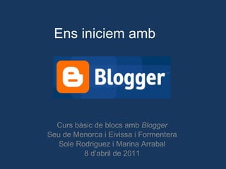 Ens iniciem amb  Curs bàsic de blocs amb  Blogger Seu de Menorca i Eivissa i Formentera Sole Rodriguez i Marina Arrabal 8 d’abril de 2011 