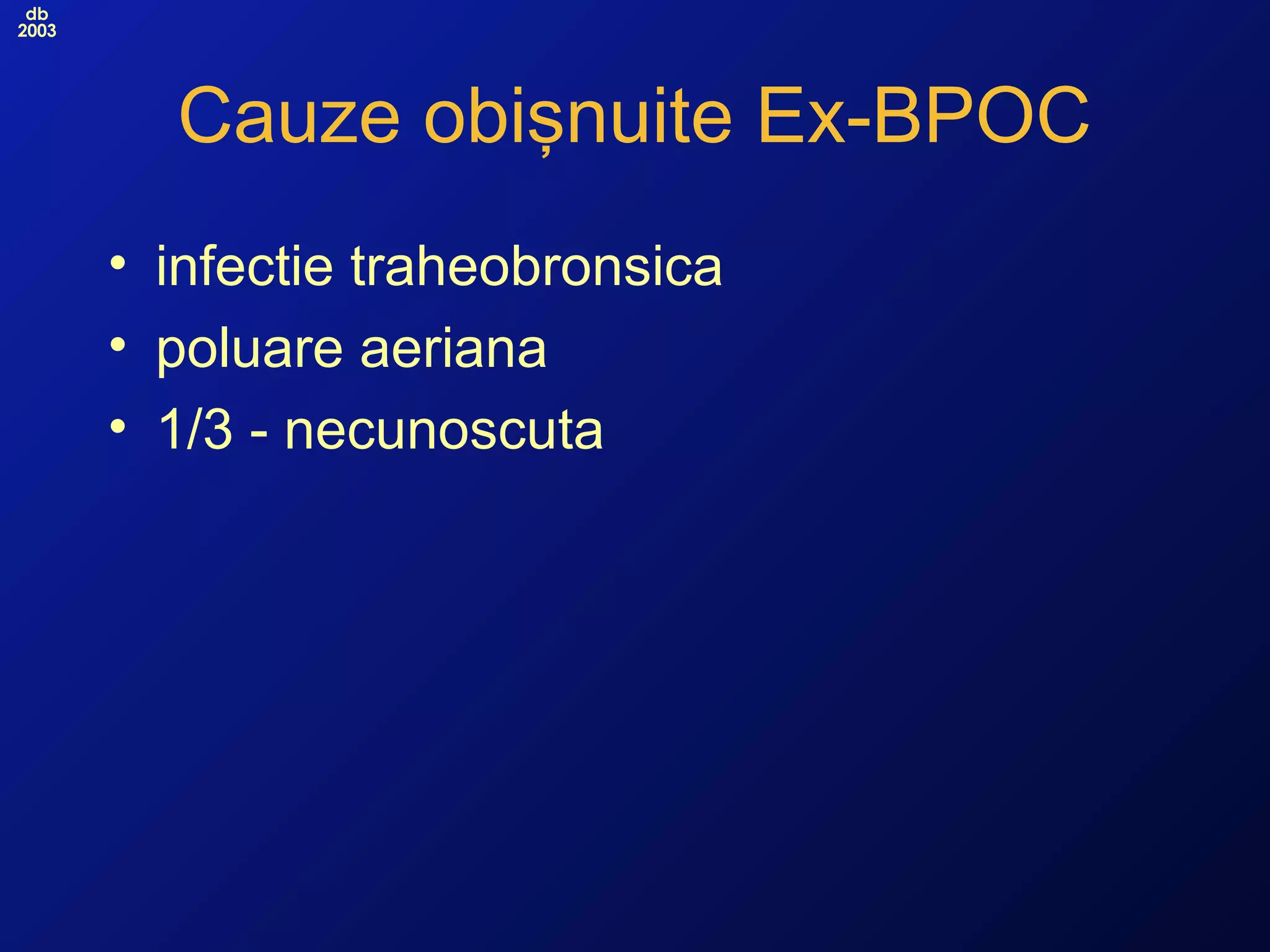 db
2003
Cauze obişnuite Ex-BPOC
• infectie traheobronsica
• poluare aeriana
• 1/3 - necunoscuta
 