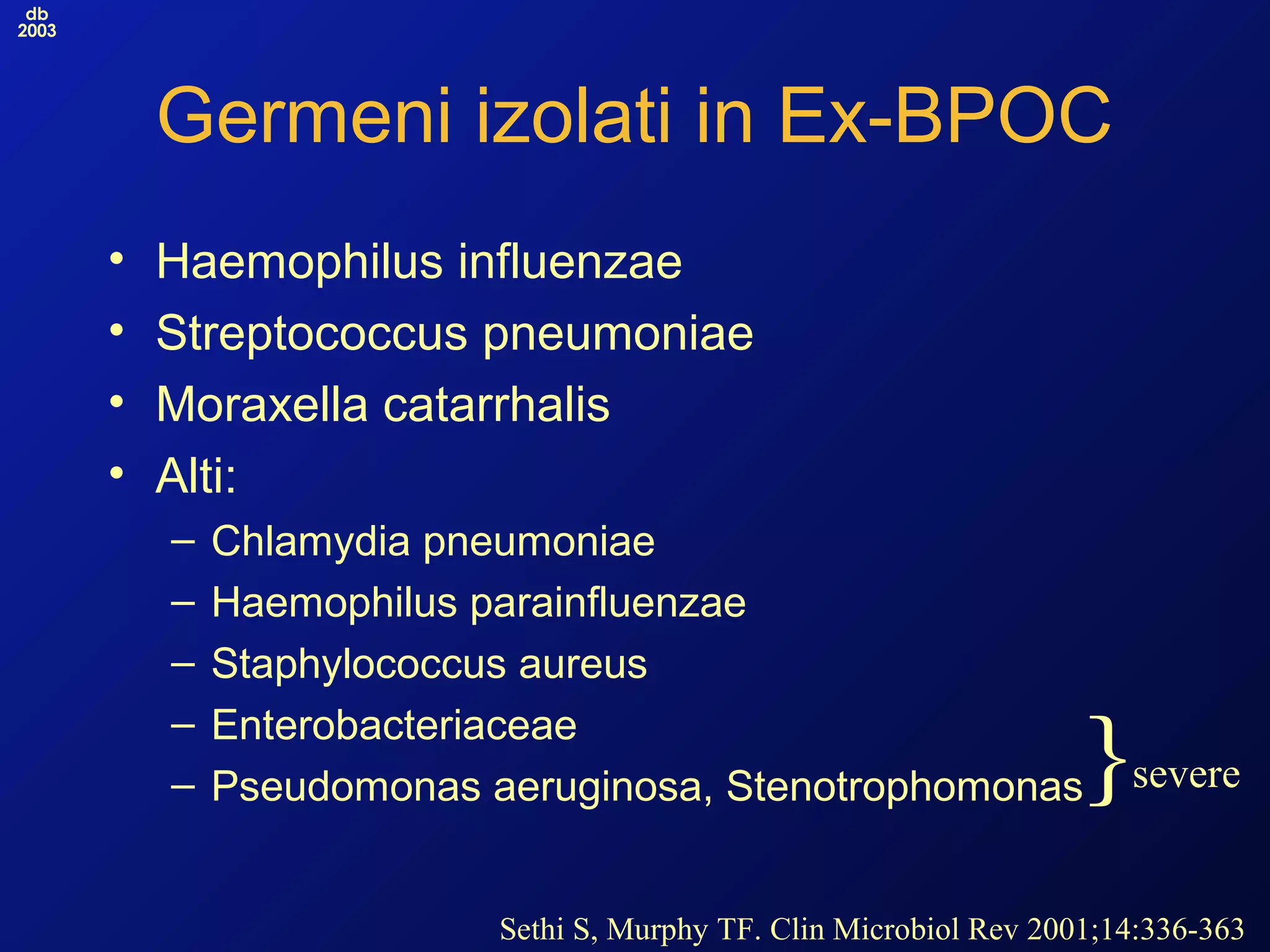 db
2003
Germeni izolati in Ex-BPOC
• Haemophilus influenzae
• Streptococcus pneumoniae
• Moraxella catarrhalis
• Alti:
– Chlamydia pneumoniae
– Haemophilus parainfluenzae
– Staphylococcus aureus
– Enterobacteriaceae
– Pseudomonas aeruginosa, Stenotrophomonas
Sethi S, Murphy TF. Clin Microbiol Rev 2001;14:336-363
}severe
 