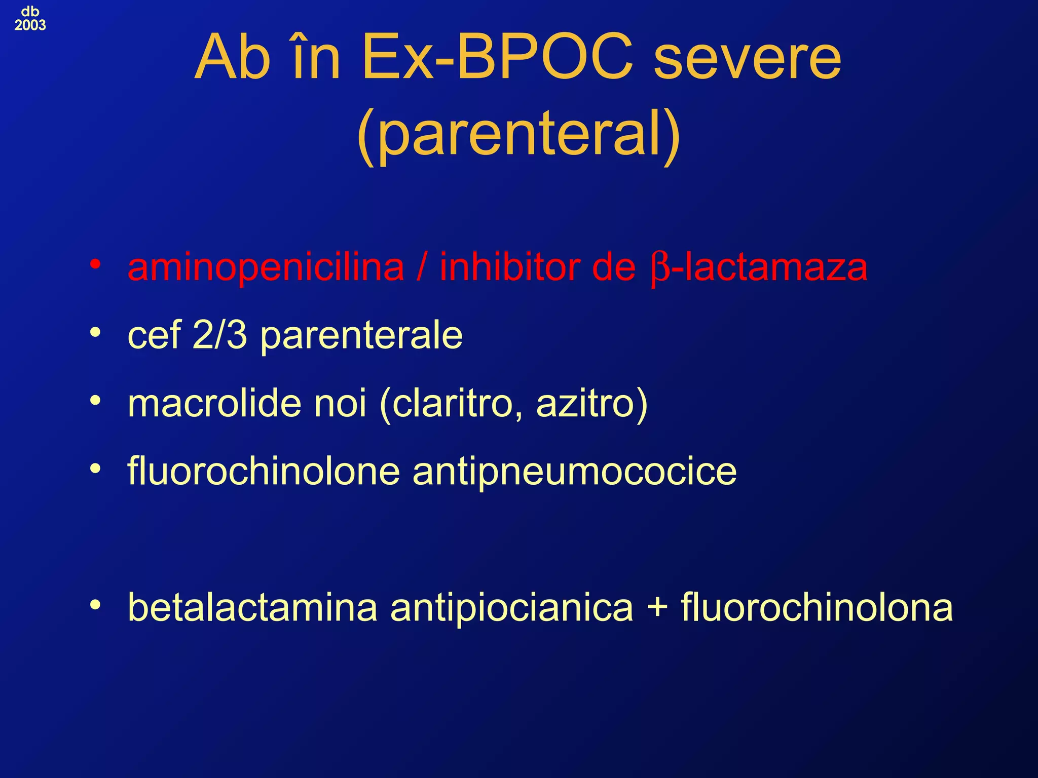db
2003
Ab în Ex-BPOC severe
(parenteral)
• aminopenicilina / inhibitor de β-lactamaza
• cef 2/3 parenterale
• macrolide noi (claritro, azitro)
• fluorochinolone antipneumococice
• betalactamina antipiocianica + fluorochinolona
 