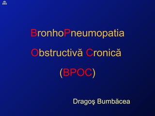 db
2003
BronhoPneumopatia
Obstructivă Cronică
(BPOC)
Dragoş Bumbăcea
 