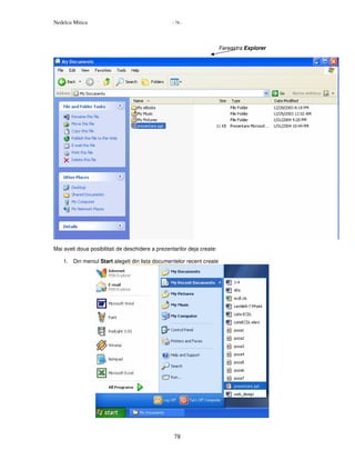 Nedelcu Mitica - 78 -
78
Fereastra Explorer
Mai aveti doua posibilitati de deschidere a prezentarilor deja create:
1. Din meniul Start alegeti din lista documentelor recent create
 