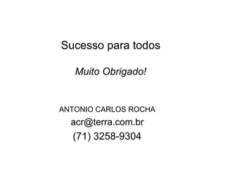 Sucesso para todos Muito Obrigado! ANTONIO CARLOS ROCHA [email_address] (71) 3258-9304 
