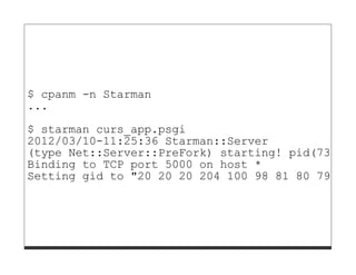 $ cpanm -n Starman
...
$ starman curs_app.psgi
2012/03/10-11:25:36 Starman::Server
(type Net::Server::PreFork) starting! pid(73661)
Binding to TCP port 5000 on host *
Setting gid to "20 20 20 204 100 98 81 80 79 61
 