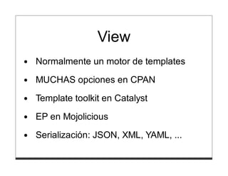 View
Normalmente un motor de templates

MUCHAS opciones en CPAN
Template toolkit en Catalyst
EP en Mojolicious
Serialización: JSON, XML, YAML, ...
 