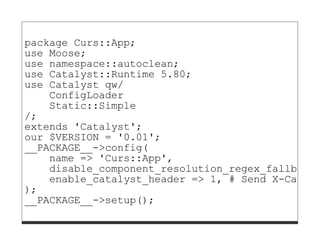 package Curs::App;
use Moose;
use namespace::autoclean;
use Catalyst::Runtime 5.80;
use Catalyst qw/
    ConfigLoader
    Static::Simple
/;
extends 'Catalyst';
our $VERSION = '0.01';
__PACKAGE__->config(
    name => 'Curs::App',
    disable_component_resolution_regex_fallback
    enable_catalyst_header => 1, # Send X-Cataly
);
__PACKAGE__->setup();
 
