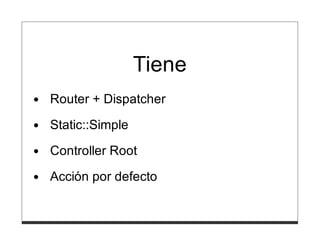 Tiene
Router + Dispatcher
Static::Simple

Controller Root
Acción por defecto
 