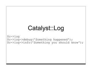 Catalyst::Log
$c->log
$c->log->debug('Something happened');
$c->log->info('Something you should know');
 