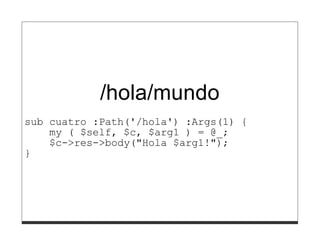 /hola/mundo
sub cuatro :Path('/hola') :Args(1) {
    my ( $self, $c, $arg1 ) = @_;
    $c->res->body("Hola $arg1!");
}
 