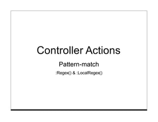 Controller Actions
     Pattern-match
    :Regex() & :LocalRegex()
 