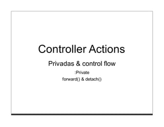 Controller Actions
  Privadas & control flow
            :Private
      forward() & detach()
 