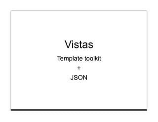 Vistas
Template toolkit
      +
   JSON
 