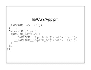 lib/Curs/App.pm
__PACKAGE__->config(
 # ...
 'View::Web' => {
  INCLUDE_PATH => [
    __PACKAGE__->path_to('root', 'src'),
    __PACKAGE__->path_to('root', 'lib'),
  ],
 },
);
 