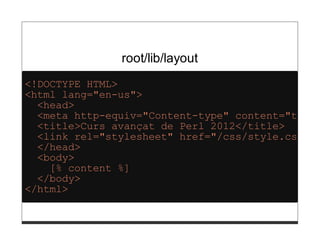 root/lib/layout
<!DOCTYPE HTML>
<html lang="en-us">
  <head>
  <meta http-equiv="Content-type" content="text/
  <title>Curs avançat de Perl 2012</title>
  <link rel="stylesheet" href="/css/style.css" t
  </head>
  <body>
    [% content %]
  </body>
</html>
 