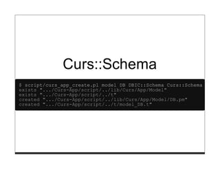 Curs::Schema
$ script/curs_app_create.pl model DB DBIC::Schema Curs::Schema
exists ".../Curs-App/script/../lib/Curs/App/Model"
exists ".../Curs-App/script/../t"
created ".../Curs-App/script/../lib/Curs/App/Model/DB.pm"
created ".../Curs-App/script/../t/model_DB.t"
 