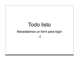 Todo listo
Necesitamos un form para login
             :-(
 