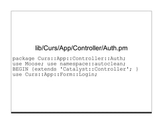 lib/Curs/App/Controller/Auth.pm
package Curs::App::Controller::Auth;
use Moose; use namespace::autoclean;
BEGIN {extends 'Catalyst::Controller'; }
use Curs::App::Form::Login;
 