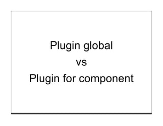 Plugin global
        vs
Plugin for component
 