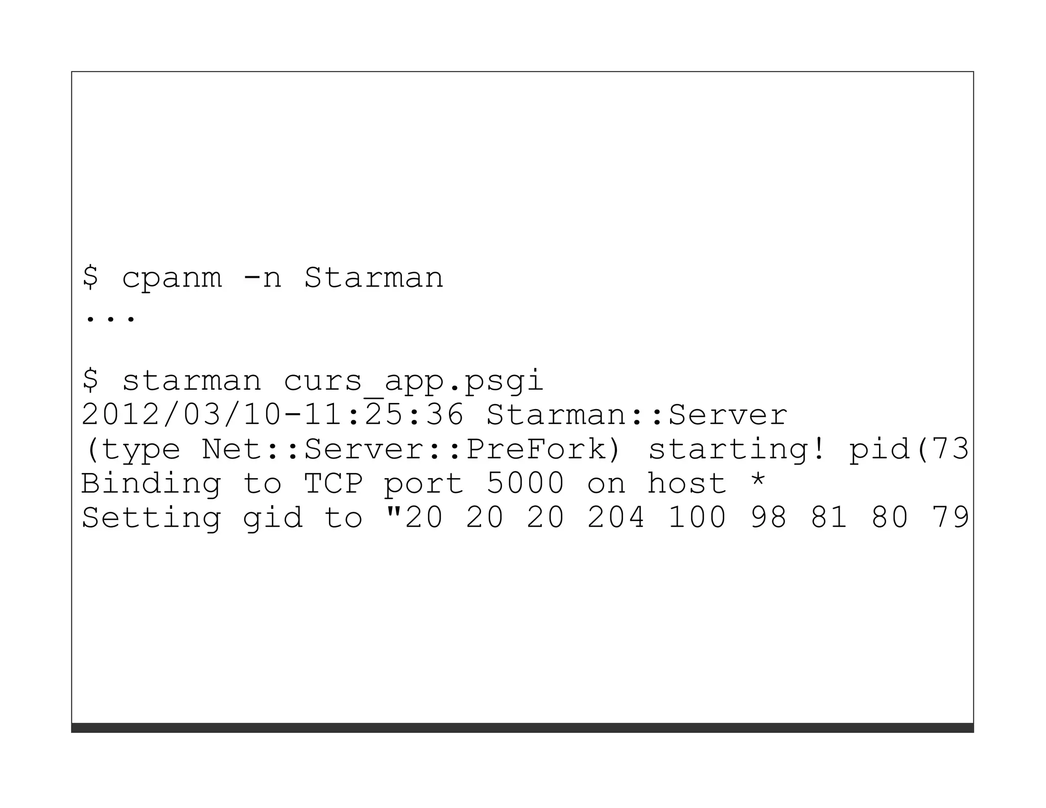 $ cpanm -n Starman
...
$ starman curs_app.psgi
2012/03/10-11:25:36 Starman::Server
(type Net::Server::PreFork) starting! pid(73661)
Binding to TCP port 5000 on host *
Setting gid to "20 20 20 204 100 98 81 80 79 61
 