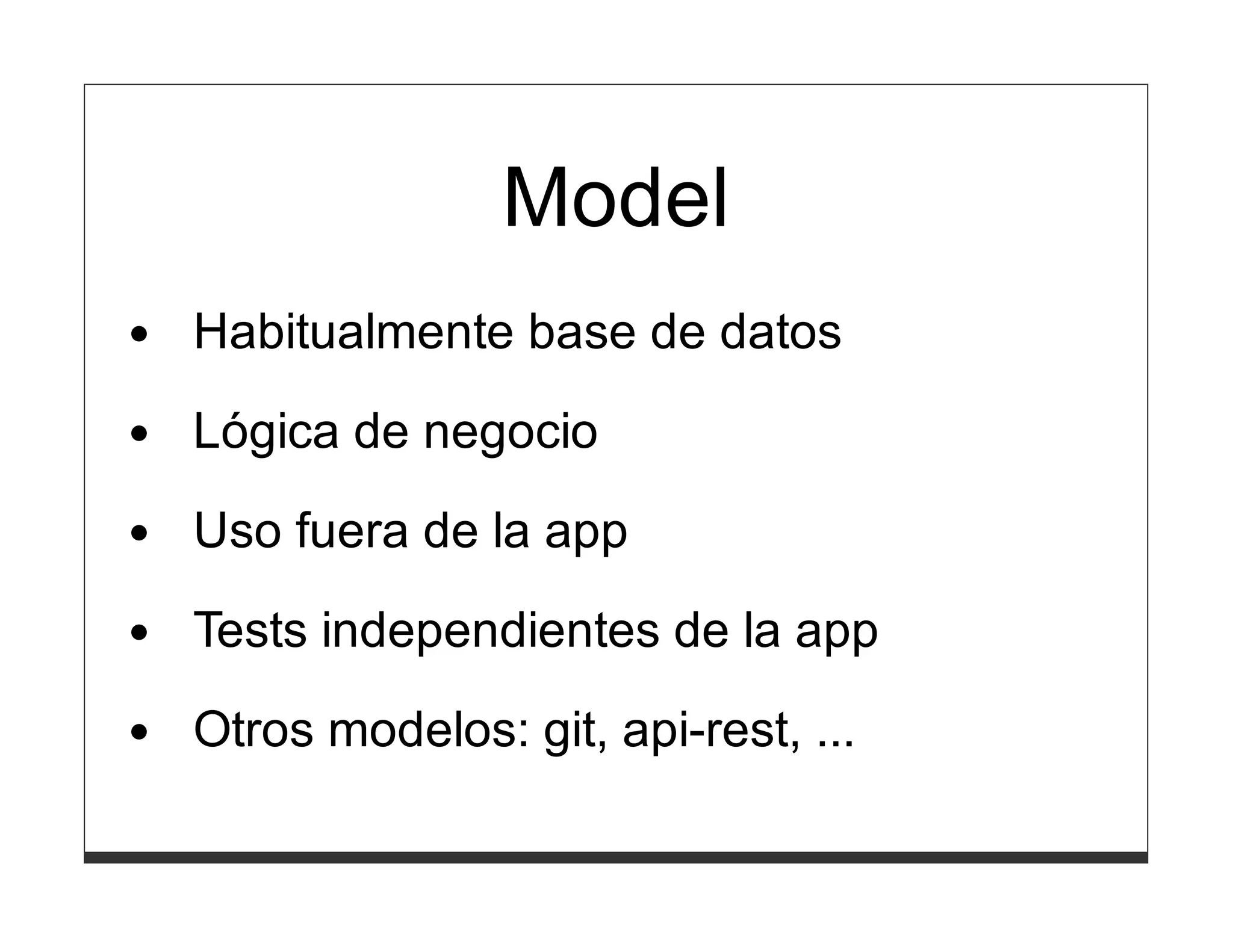 Model
Habitualmente base de datos
Lógica de negocio

Uso fuera de la app
Tests independientes de la app
Otros modelos: git, api-rest, ...
 
