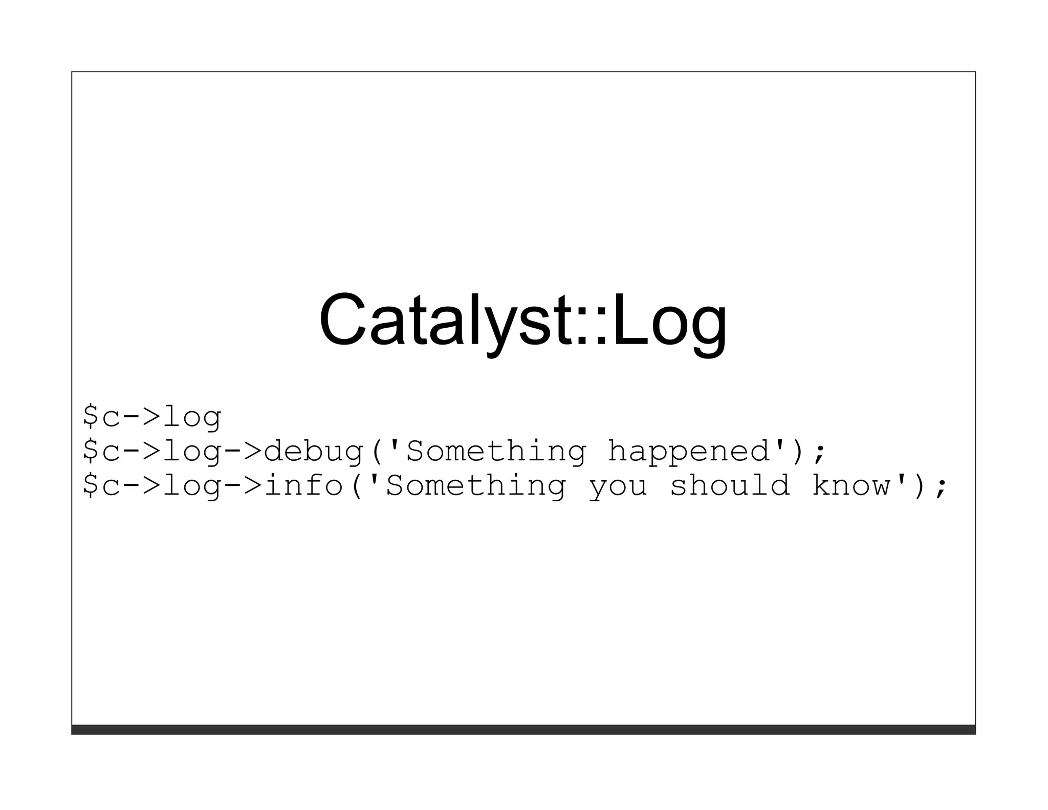 Catalyst::Log
$c->log
$c->log->debug('Something happened');
$c->log->info('Something you should know');
 