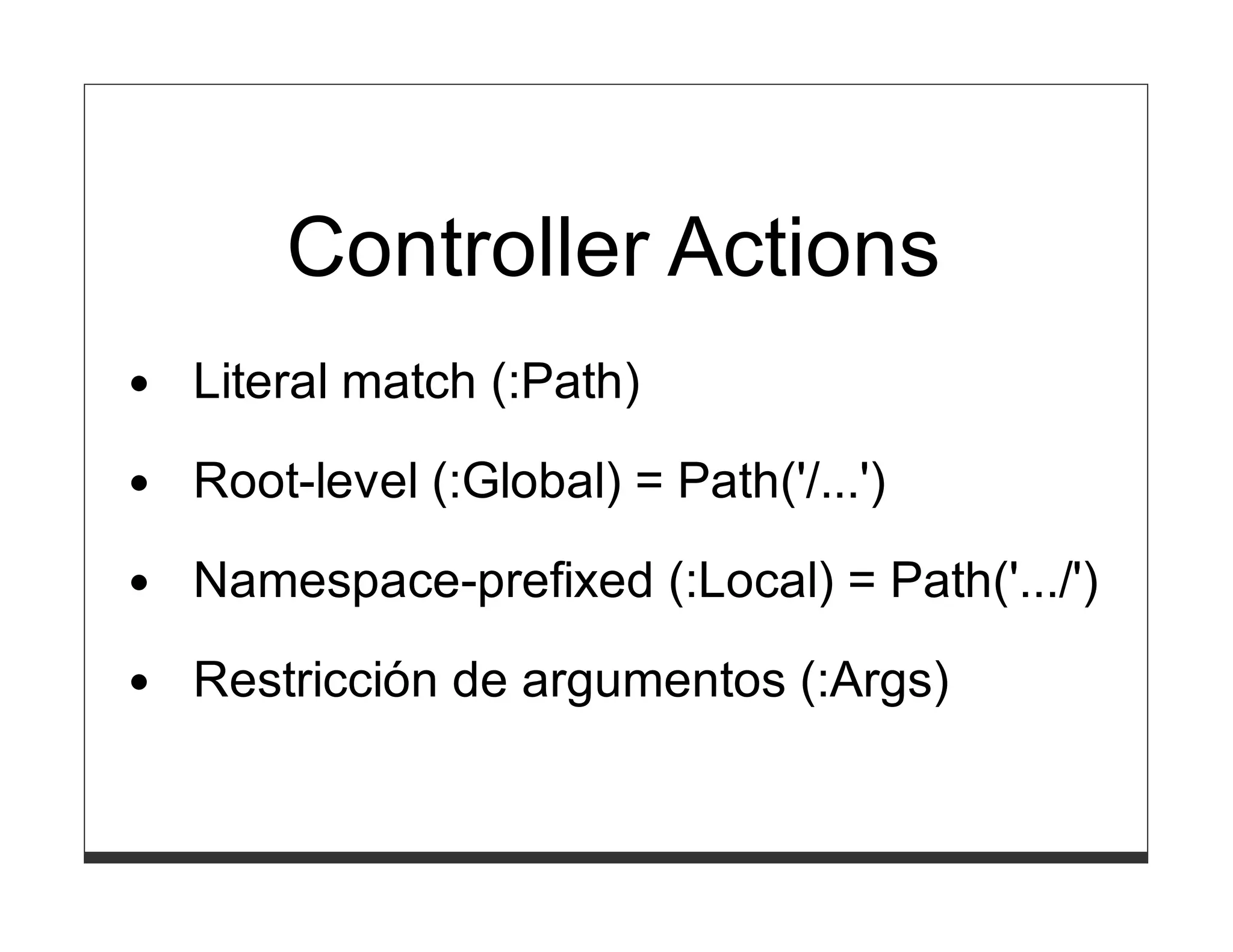 Controller Actions
Literal match (:Path)

Root-level (:Global) = Path('/...')
Namespace-prefixed (:Local) = Path('.../')
Restricción de argumentos (:Args)
 