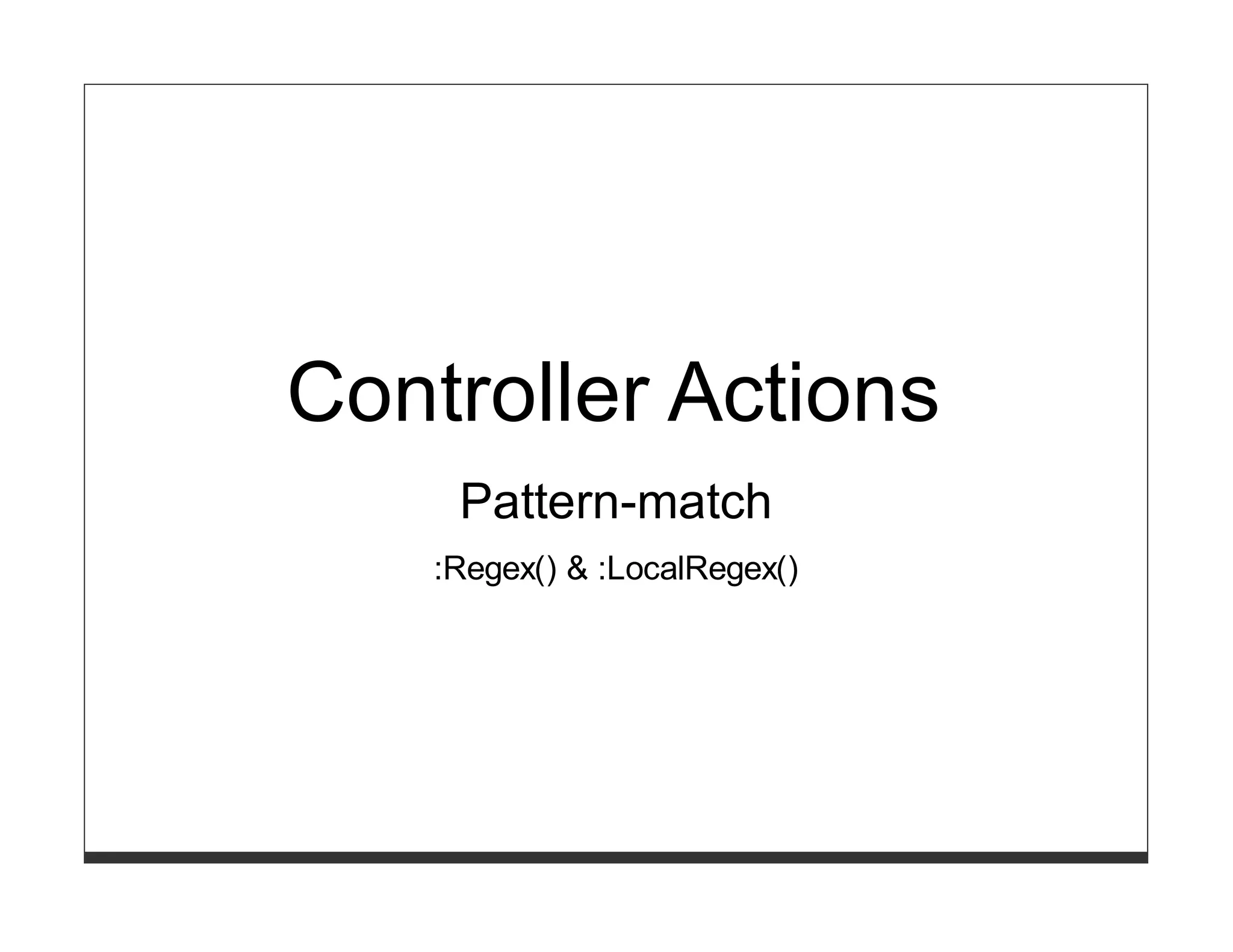 Controller Actions
     Pattern-match
    :Regex() & :LocalRegex()
 