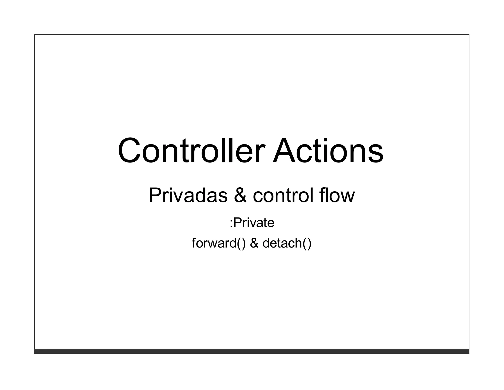 Controller Actions
  Privadas & control flow
            :Private
      forward() & detach()
 
