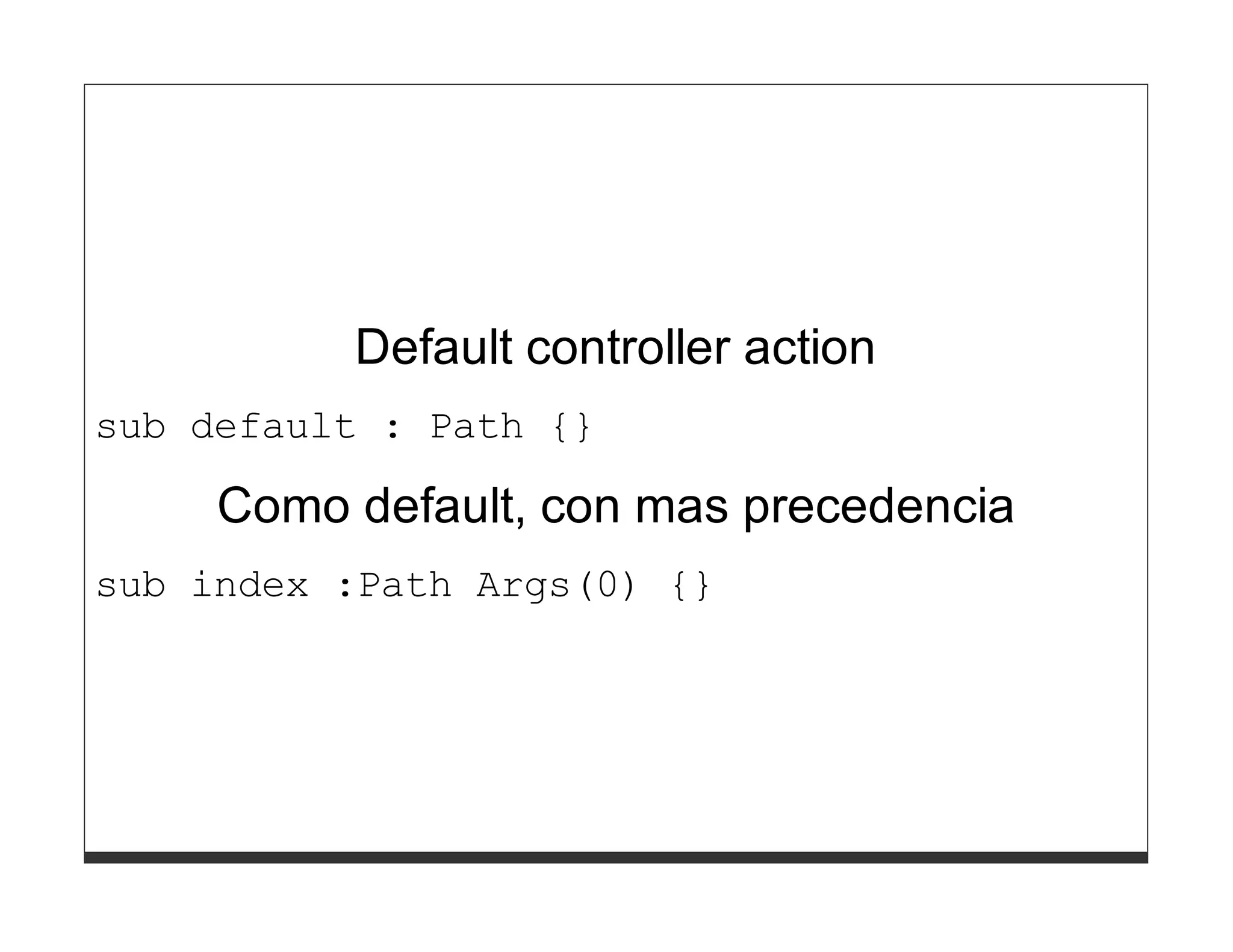 Default controller action
sub default : Path {}

     Como default, con mas precedencia
sub index :Path Args(0) {}
 